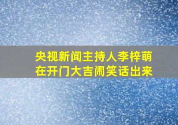 央视新闻主持人李梓萌在开门大吉闹笑话出来