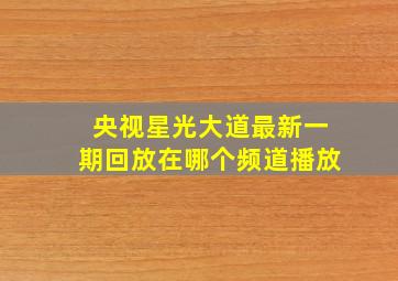 央视星光大道最新一期回放在哪个频道播放