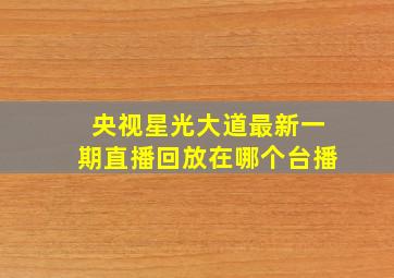 央视星光大道最新一期直播回放在哪个台播