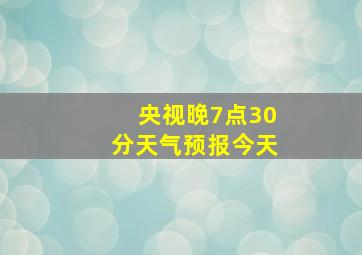 央视晚7点30分天气预报今天