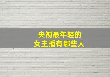 央视最年轻的女主播有哪些人