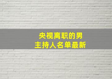 央视离职的男主持人名单最新