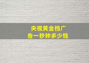 央视黄金档广告一秒钟多少钱