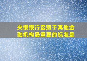 央银银行区别于其他金融机构最重要的标准是