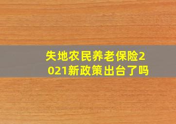 失地农民养老保险2021新政策出台了吗