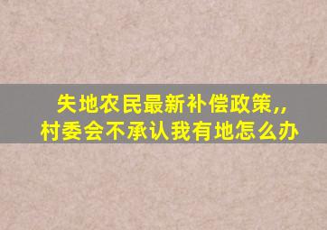 失地农民最新补偿政策,,村委会不承认我有地怎么办