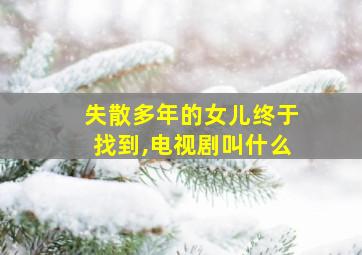 失散多年的女儿终于找到,电视剧叫什么