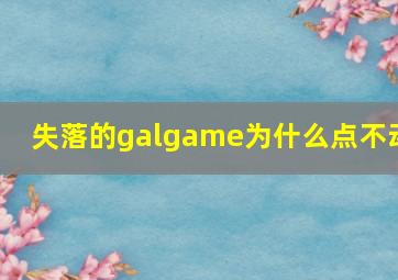 失落的galgame为什么点不动