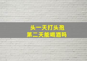 头一天打头孢第二天能喝酒吗