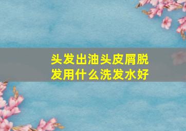 头发出油头皮屑脱发用什么洗发水好