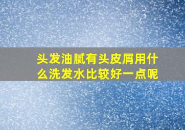 头发油腻有头皮屑用什么洗发水比较好一点呢