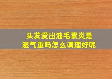 头发爱出油毛囊炎是湿气重吗怎么调理好呢