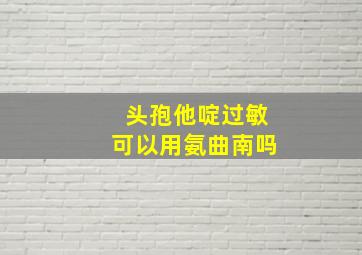 头孢他啶过敏可以用氨曲南吗