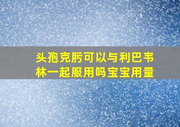 头孢克肟可以与利巴韦林一起服用吗宝宝用量