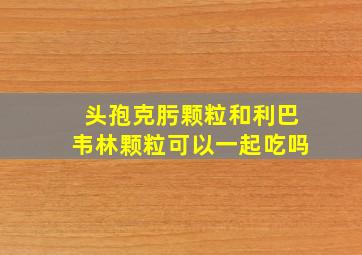 头孢克肟颗粒和利巴韦林颗粒可以一起吃吗