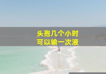 头孢几个小时可以输一次液