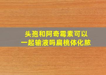 头孢和阿奇霉素可以一起输液吗扁桃体化脓