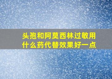 头孢和阿莫西林过敏用什么药代替效果好一点