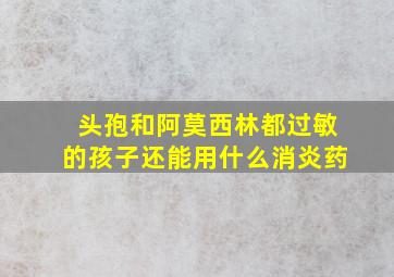 头孢和阿莫西林都过敏的孩子还能用什么消炎药