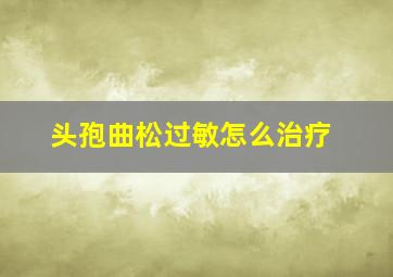 头孢曲松过敏怎么治疗