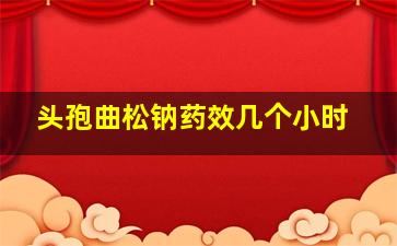 头孢曲松钠药效几个小时