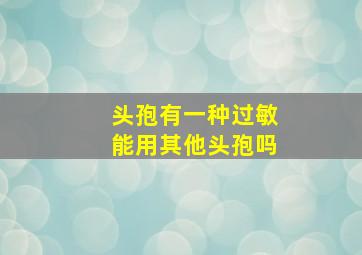 头孢有一种过敏能用其他头孢吗