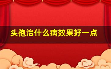 头孢治什么病效果好一点