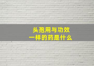 头孢用与功效一样的药是什么