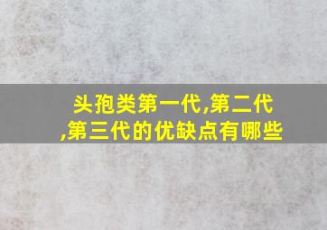 头孢类第一代,第二代,第三代的优缺点有哪些