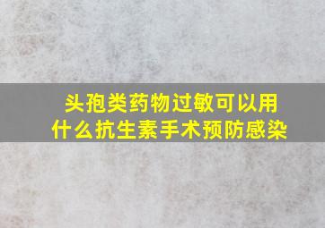 头孢类药物过敏可以用什么抗生素手术预防感染