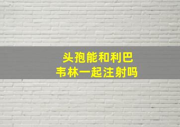 头孢能和利巴韦林一起注射吗