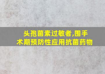 头孢菌素过敏者,围手术期预防性应用抗菌药物