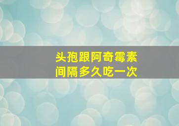 头孢跟阿奇霉素间隔多久吃一次