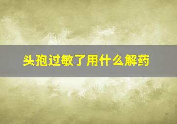 头孢过敏了用什么解药