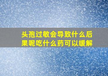 头孢过敏会导致什么后果呢吃什么药可以缓解