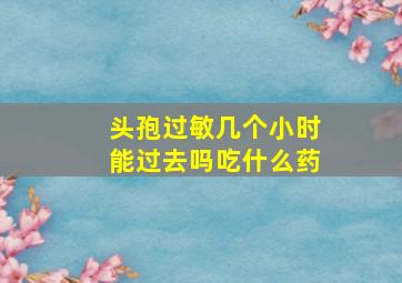 头孢过敏几个小时能过去吗吃什么药