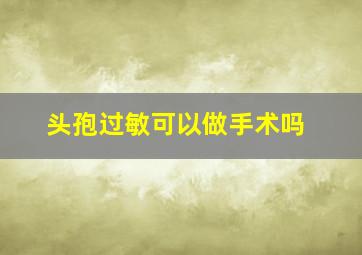 头孢过敏可以做手术吗