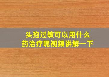 头孢过敏可以用什么药治疗呢视频讲解一下