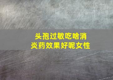 头孢过敏吃啥消炎药效果好呢女性