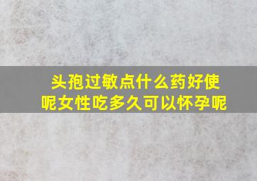 头孢过敏点什么药好使呢女性吃多久可以怀孕呢