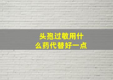 头孢过敏用什么药代替好一点