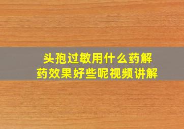 头孢过敏用什么药解药效果好些呢视频讲解