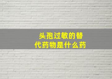 头孢过敏的替代药物是什么药