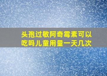 头孢过敏阿奇霉素可以吃吗儿童用量一天几次