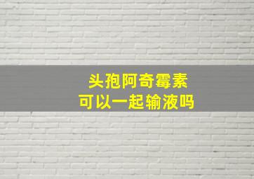 头孢阿奇霉素可以一起输液吗