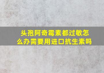 头孢阿奇霉素都过敏怎么办需要用进口抗生素吗