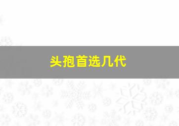 头孢首选几代