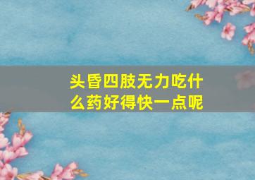 头昏四肢无力吃什么药好得快一点呢