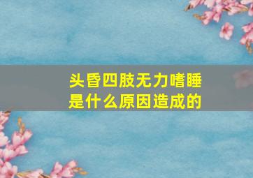 头昏四肢无力嗜睡是什么原因造成的