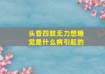 头昏四肢无力想睡觉是什么病引起的